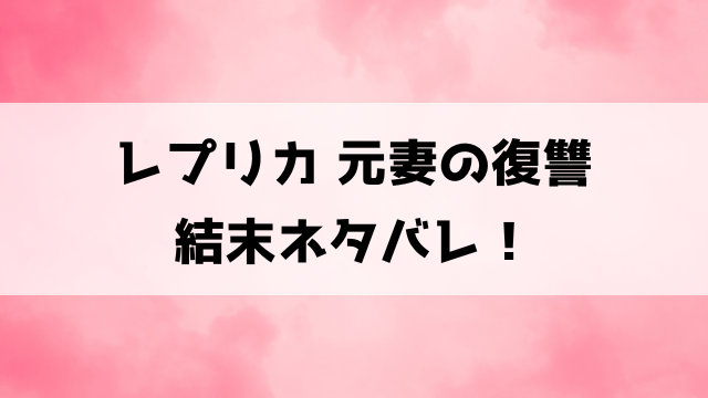 レプリカ元妻の復讐の結末ネタバレ！最終回や犯人について徹底考察！